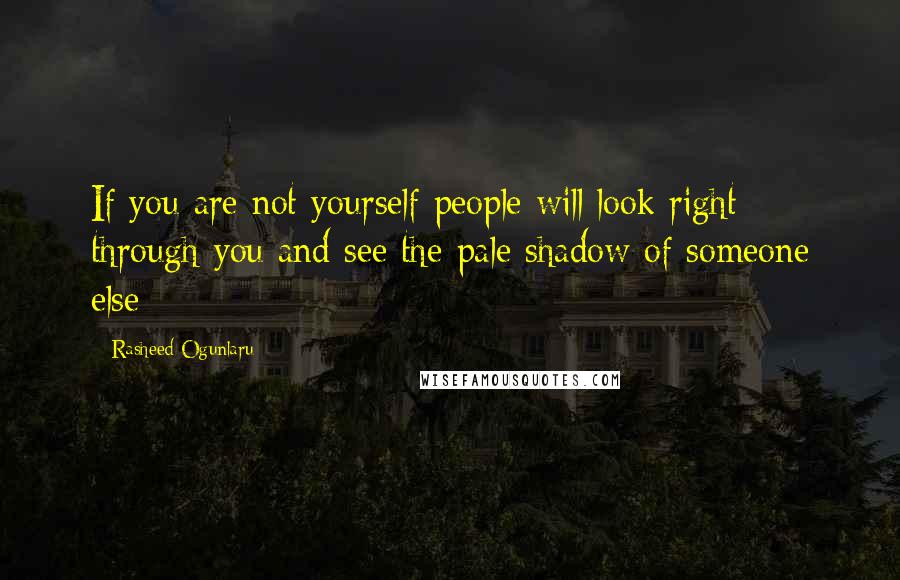 Rasheed Ogunlaru Quotes: If you are not yourself people will look right through you and see the pale shadow of someone else