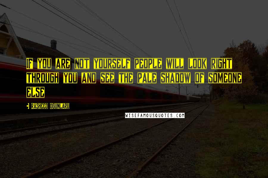 Rasheed Ogunlaru Quotes: If you are not yourself people will look right through you and see the pale shadow of someone else