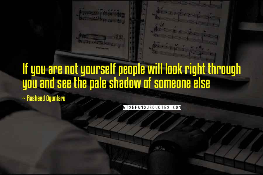 Rasheed Ogunlaru Quotes: If you are not yourself people will look right through you and see the pale shadow of someone else