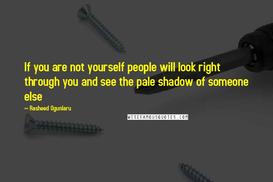 Rasheed Ogunlaru Quotes: If you are not yourself people will look right through you and see the pale shadow of someone else
