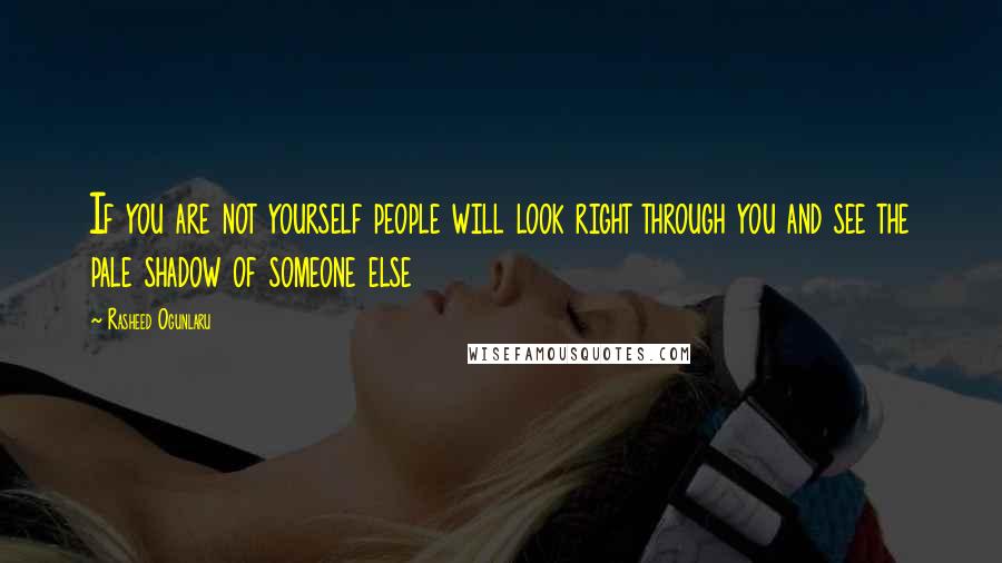 Rasheed Ogunlaru Quotes: If you are not yourself people will look right through you and see the pale shadow of someone else