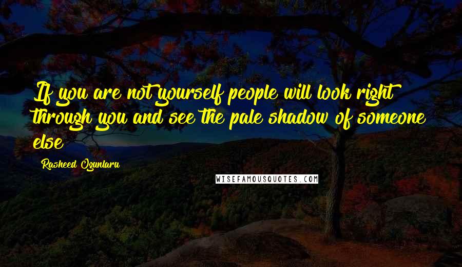 Rasheed Ogunlaru Quotes: If you are not yourself people will look right through you and see the pale shadow of someone else
