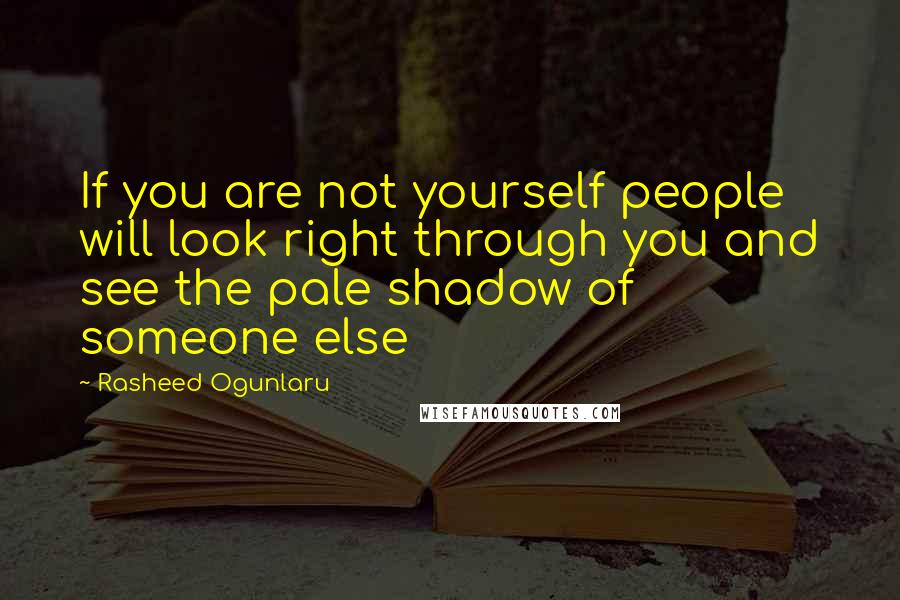 Rasheed Ogunlaru Quotes: If you are not yourself people will look right through you and see the pale shadow of someone else