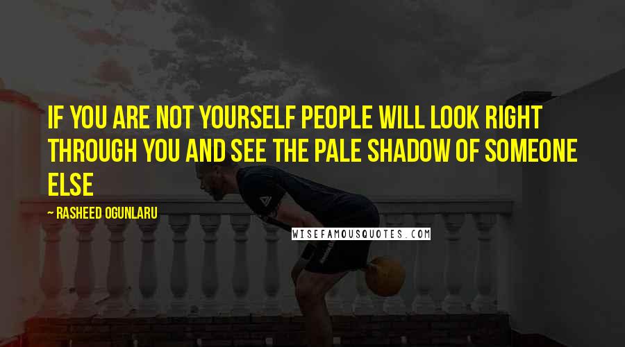 Rasheed Ogunlaru Quotes: If you are not yourself people will look right through you and see the pale shadow of someone else