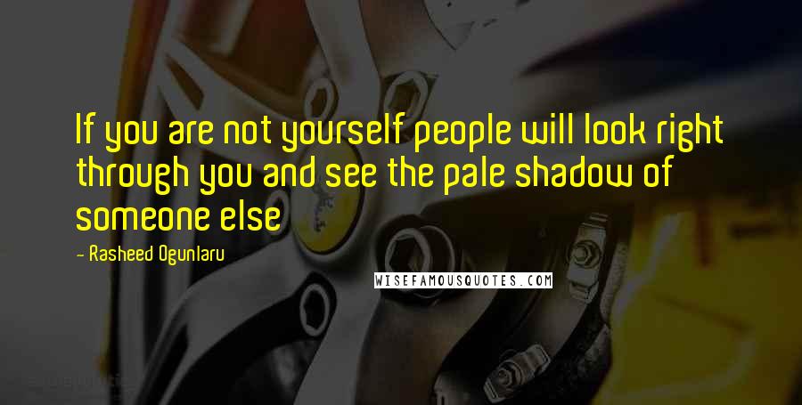 Rasheed Ogunlaru Quotes: If you are not yourself people will look right through you and see the pale shadow of someone else