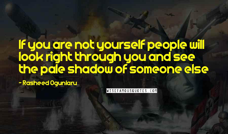Rasheed Ogunlaru Quotes: If you are not yourself people will look right through you and see the pale shadow of someone else