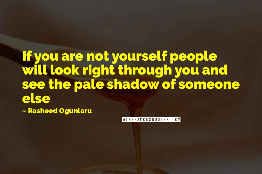 Rasheed Ogunlaru Quotes: If you are not yourself people will look right through you and see the pale shadow of someone else