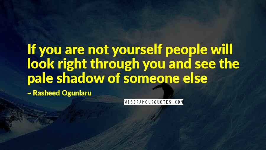 Rasheed Ogunlaru Quotes: If you are not yourself people will look right through you and see the pale shadow of someone else
