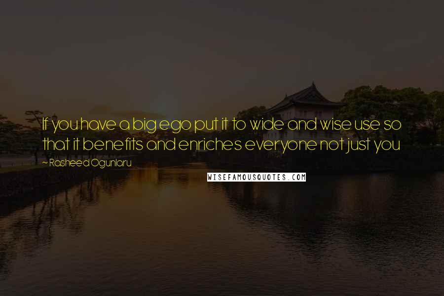 Rasheed Ogunlaru Quotes: If you have a big ego put it to wide and wise use so that it benefits and enriches everyone not just you