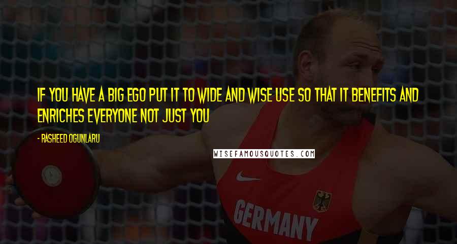 Rasheed Ogunlaru Quotes: If you have a big ego put it to wide and wise use so that it benefits and enriches everyone not just you