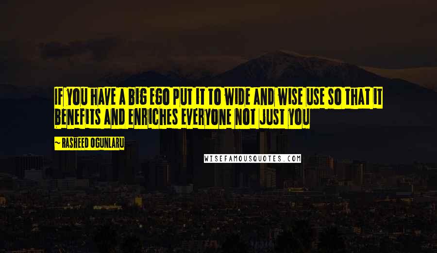 Rasheed Ogunlaru Quotes: If you have a big ego put it to wide and wise use so that it benefits and enriches everyone not just you