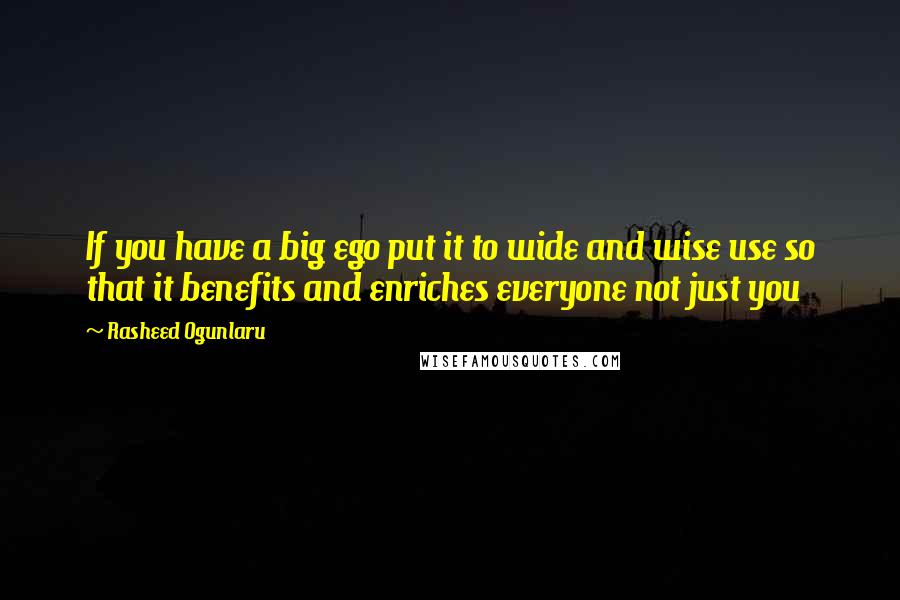 Rasheed Ogunlaru Quotes: If you have a big ego put it to wide and wise use so that it benefits and enriches everyone not just you