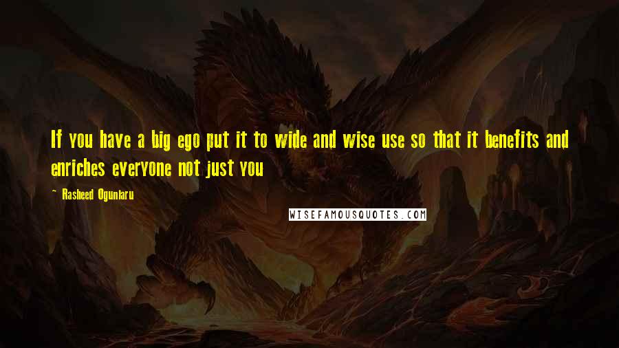 Rasheed Ogunlaru Quotes: If you have a big ego put it to wide and wise use so that it benefits and enriches everyone not just you