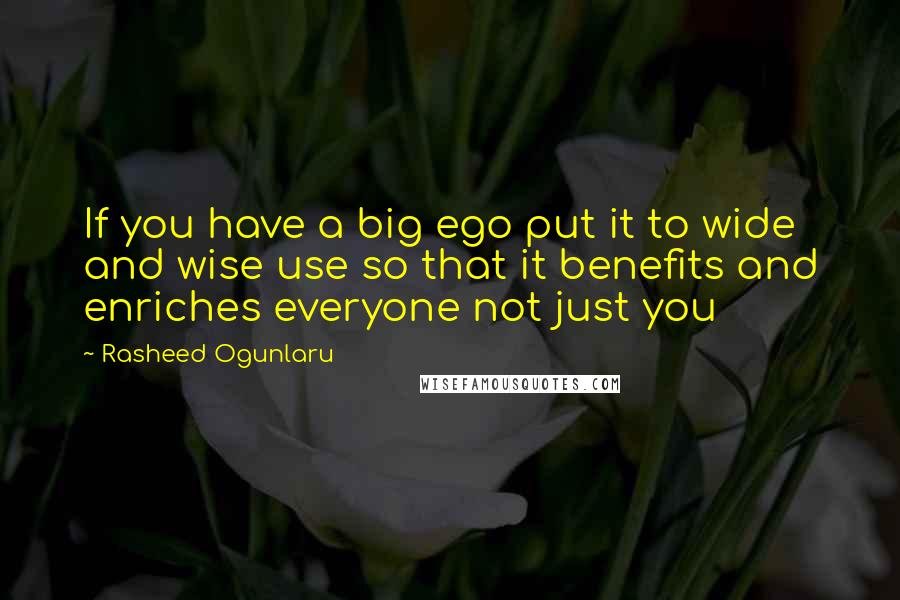 Rasheed Ogunlaru Quotes: If you have a big ego put it to wide and wise use so that it benefits and enriches everyone not just you