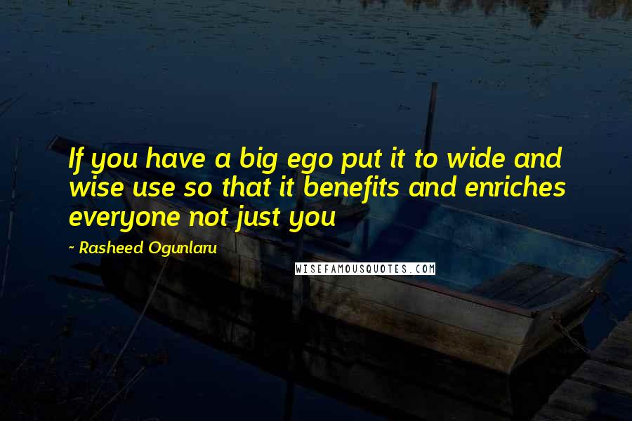 Rasheed Ogunlaru Quotes: If you have a big ego put it to wide and wise use so that it benefits and enriches everyone not just you