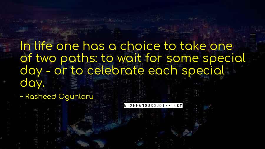 Rasheed Ogunlaru Quotes: In life one has a choice to take one of two paths: to wait for some special day - or to celebrate each special day.