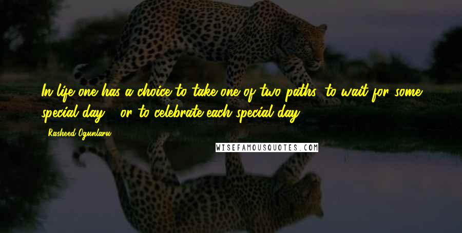 Rasheed Ogunlaru Quotes: In life one has a choice to take one of two paths: to wait for some special day - or to celebrate each special day.