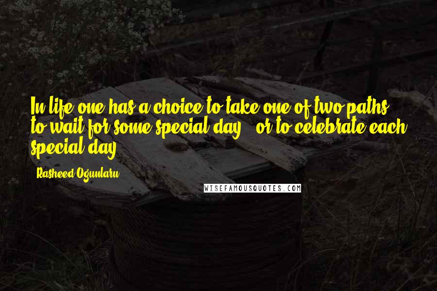 Rasheed Ogunlaru Quotes: In life one has a choice to take one of two paths: to wait for some special day - or to celebrate each special day.