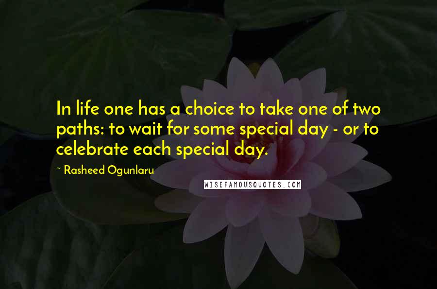 Rasheed Ogunlaru Quotes: In life one has a choice to take one of two paths: to wait for some special day - or to celebrate each special day.