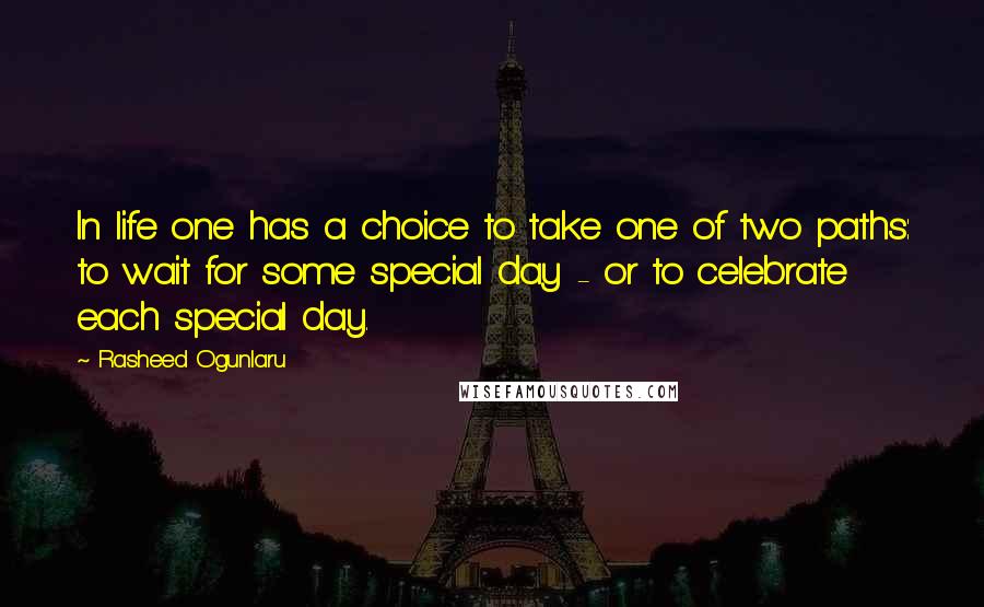 Rasheed Ogunlaru Quotes: In life one has a choice to take one of two paths: to wait for some special day - or to celebrate each special day.