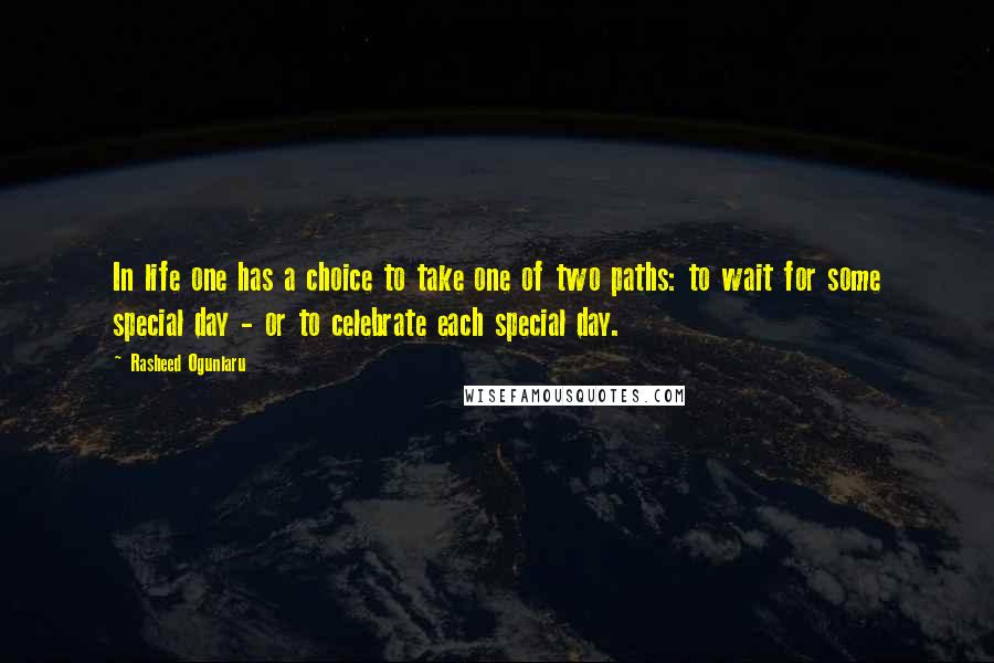 Rasheed Ogunlaru Quotes: In life one has a choice to take one of two paths: to wait for some special day - or to celebrate each special day.