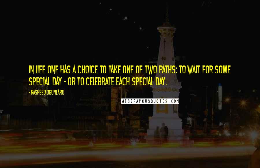 Rasheed Ogunlaru Quotes: In life one has a choice to take one of two paths: to wait for some special day - or to celebrate each special day.