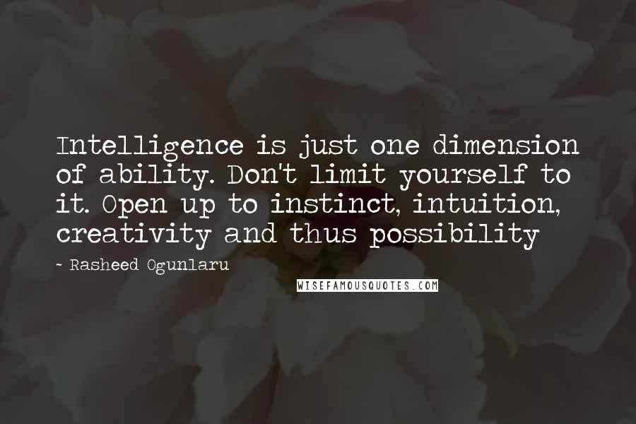 Rasheed Ogunlaru Quotes: Intelligence is just one dimension of ability. Don't limit yourself to it. Open up to instinct, intuition, creativity and thus possibility