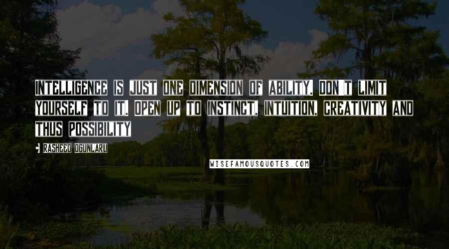 Rasheed Ogunlaru Quotes: Intelligence is just one dimension of ability. Don't limit yourself to it. Open up to instinct, intuition, creativity and thus possibility