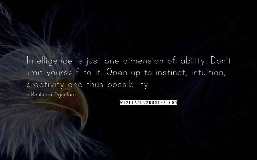 Rasheed Ogunlaru Quotes: Intelligence is just one dimension of ability. Don't limit yourself to it. Open up to instinct, intuition, creativity and thus possibility