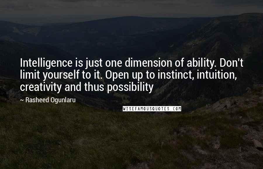 Rasheed Ogunlaru Quotes: Intelligence is just one dimension of ability. Don't limit yourself to it. Open up to instinct, intuition, creativity and thus possibility