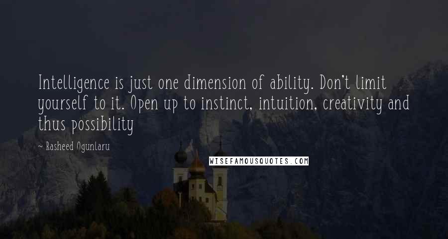 Rasheed Ogunlaru Quotes: Intelligence is just one dimension of ability. Don't limit yourself to it. Open up to instinct, intuition, creativity and thus possibility