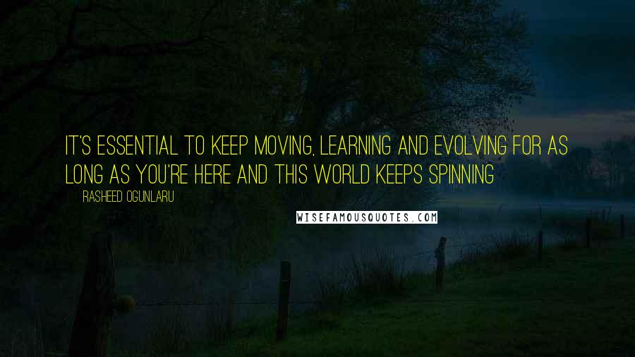 Rasheed Ogunlaru Quotes: It's essential to keep moving, learning and evolving for as long as you're here and this world keeps spinning