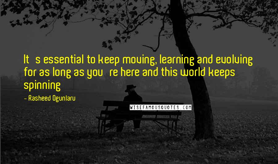 Rasheed Ogunlaru Quotes: It's essential to keep moving, learning and evolving for as long as you're here and this world keeps spinning