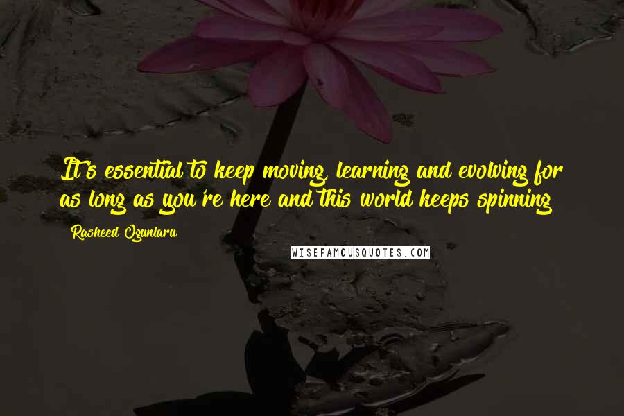 Rasheed Ogunlaru Quotes: It's essential to keep moving, learning and evolving for as long as you're here and this world keeps spinning