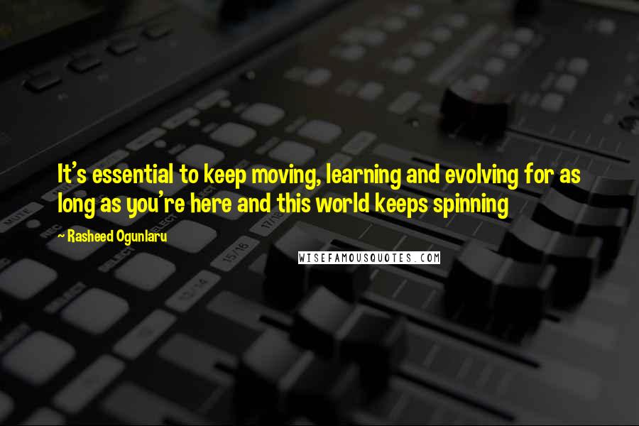 Rasheed Ogunlaru Quotes: It's essential to keep moving, learning and evolving for as long as you're here and this world keeps spinning