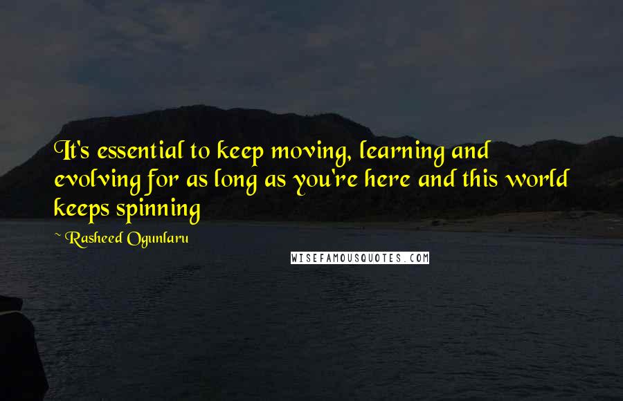 Rasheed Ogunlaru Quotes: It's essential to keep moving, learning and evolving for as long as you're here and this world keeps spinning