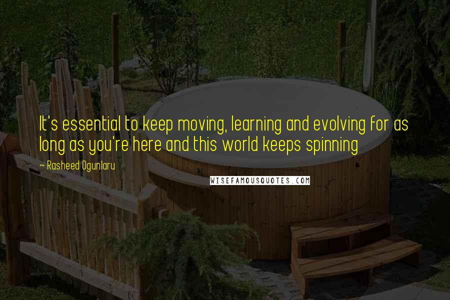 Rasheed Ogunlaru Quotes: It's essential to keep moving, learning and evolving for as long as you're here and this world keeps spinning