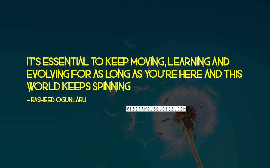 Rasheed Ogunlaru Quotes: It's essential to keep moving, learning and evolving for as long as you're here and this world keeps spinning