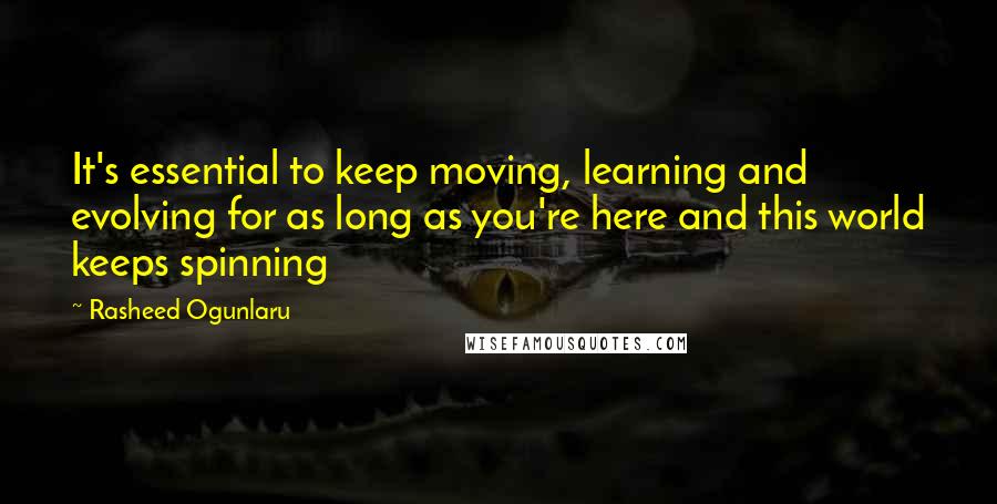 Rasheed Ogunlaru Quotes: It's essential to keep moving, learning and evolving for as long as you're here and this world keeps spinning