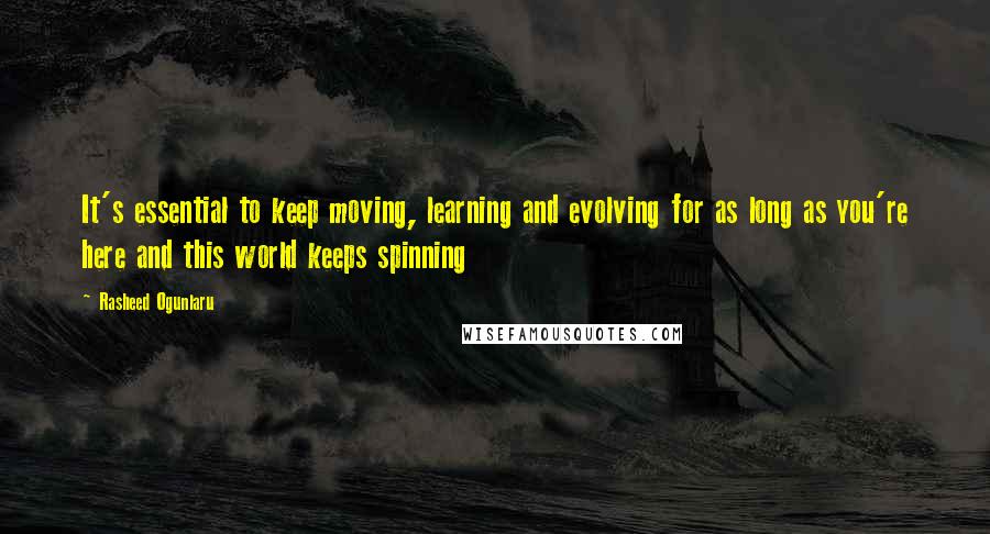 Rasheed Ogunlaru Quotes: It's essential to keep moving, learning and evolving for as long as you're here and this world keeps spinning