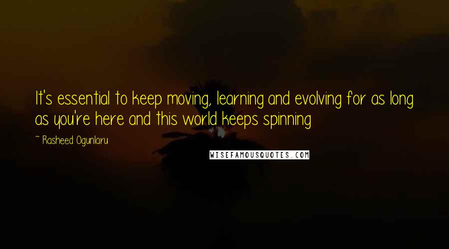 Rasheed Ogunlaru Quotes: It's essential to keep moving, learning and evolving for as long as you're here and this world keeps spinning