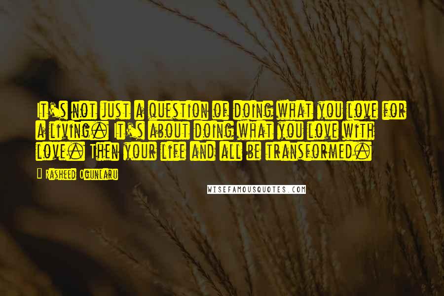 Rasheed Ogunlaru Quotes: It's not just a question of doing what you love for a living. It's about doing what you love with love. Then your life and all be transformed.