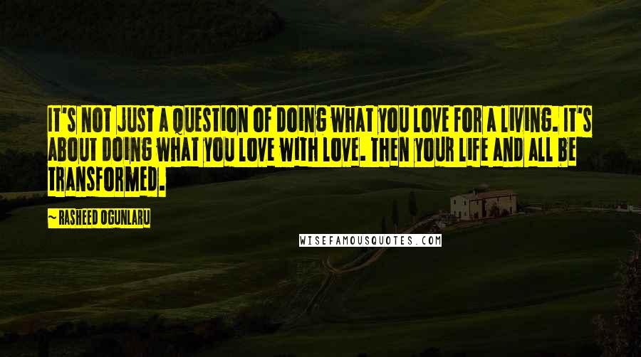Rasheed Ogunlaru Quotes: It's not just a question of doing what you love for a living. It's about doing what you love with love. Then your life and all be transformed.