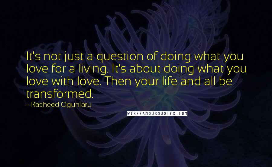 Rasheed Ogunlaru Quotes: It's not just a question of doing what you love for a living. It's about doing what you love with love. Then your life and all be transformed.
