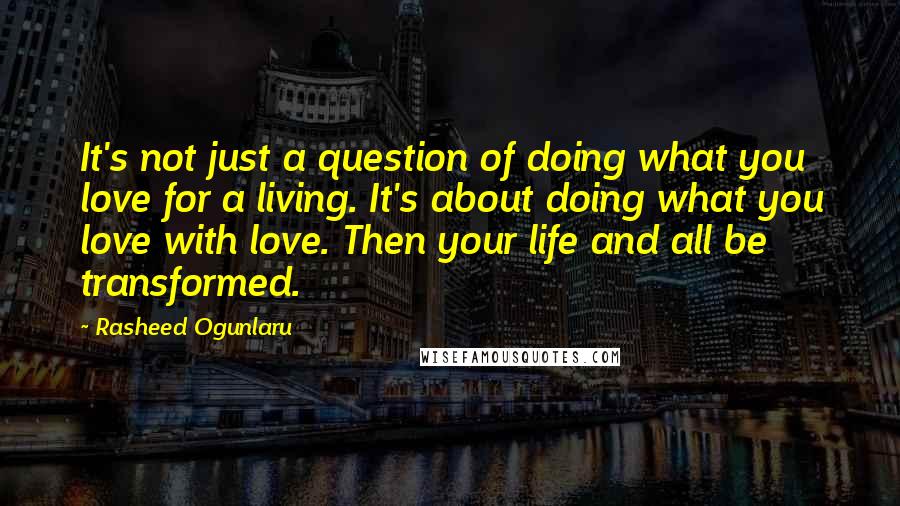 Rasheed Ogunlaru Quotes: It's not just a question of doing what you love for a living. It's about doing what you love with love. Then your life and all be transformed.