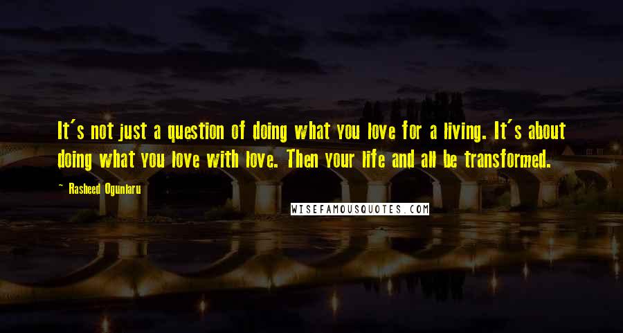 Rasheed Ogunlaru Quotes: It's not just a question of doing what you love for a living. It's about doing what you love with love. Then your life and all be transformed.