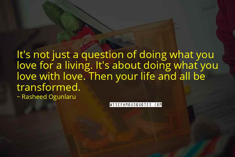 Rasheed Ogunlaru Quotes: It's not just a question of doing what you love for a living. It's about doing what you love with love. Then your life and all be transformed.