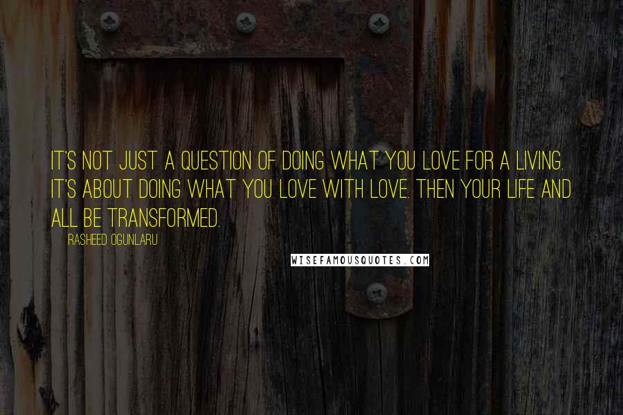 Rasheed Ogunlaru Quotes: It's not just a question of doing what you love for a living. It's about doing what you love with love. Then your life and all be transformed.