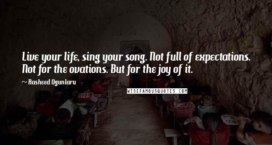 Rasheed Ogunlaru Quotes: Live your life, sing your song. Not full of expectations. Not for the ovations. But for the joy of it.