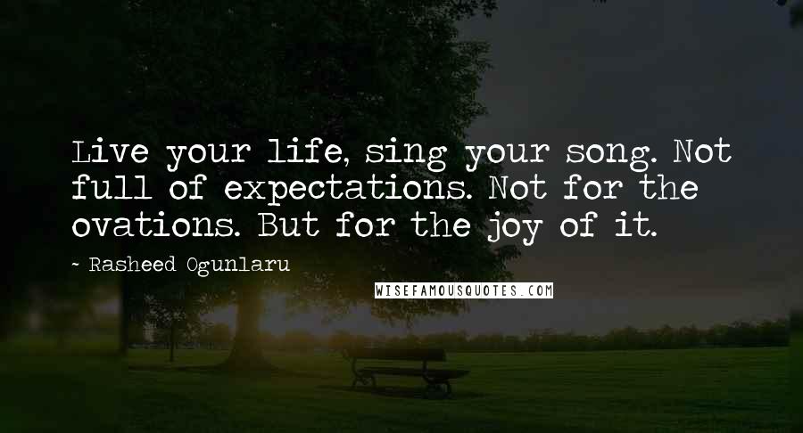 Rasheed Ogunlaru Quotes: Live your life, sing your song. Not full of expectations. Not for the ovations. But for the joy of it.